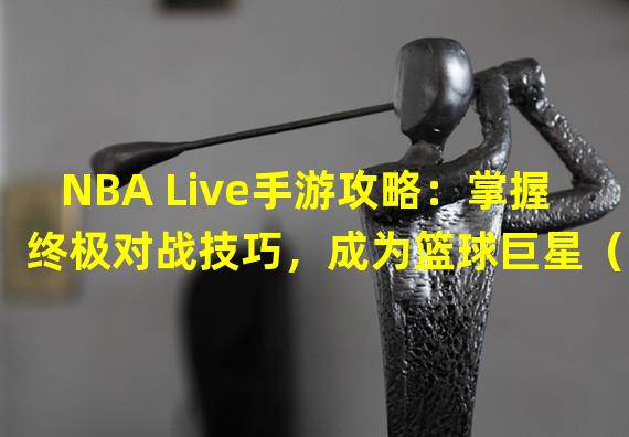 NBA Live手游攻略：掌握终极对战技巧，成为篮球巨星（NBA Live手游攻略：独家战略解析，打造最强球队，征战全球）